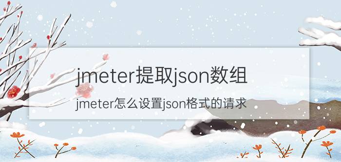 jmeter提取json数组 jmeter怎么设置json格式的请求？